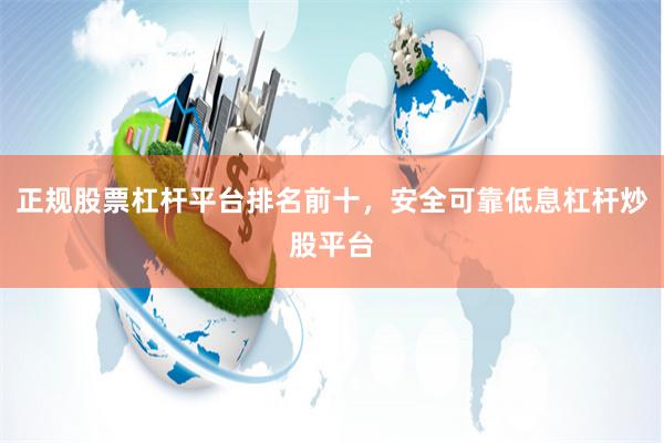 正规股票杠杆平台排名前十，安全可靠低息杠杆炒股平台