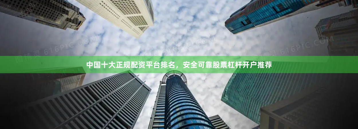 中国十大正规配资平台排名，安全可靠股票杠杆开户推荐