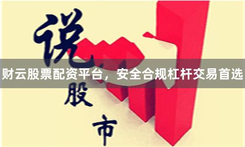 财云股票配资平台，安全合规杠杆交易首选