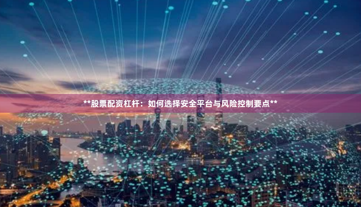 **股票配资杠杆：如何选择安全平台与风险控制要点**