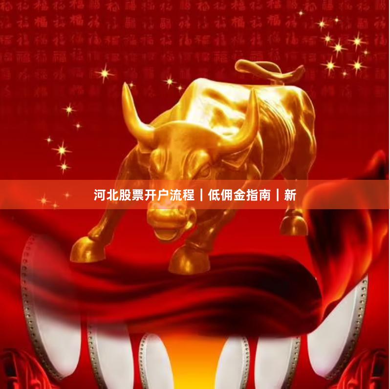 河北股票开户流程｜低佣金指南｜新