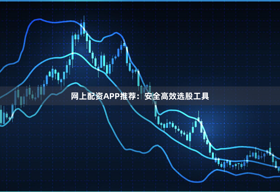 网上配资APP推荐：安全高效选股工具
