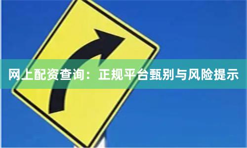 网上配资查询：正规平台甄别与风险提示