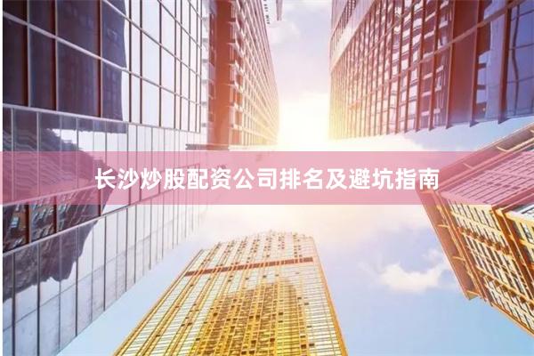 长沙炒股配资公司排名及避坑指南